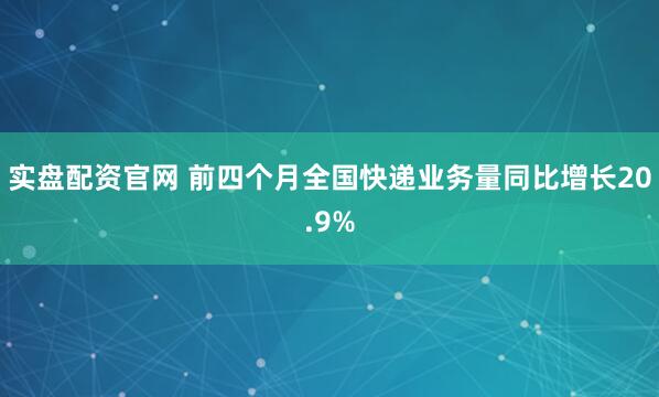 实盘配资官网 前四个月全国快递业务量同比增长20.9%