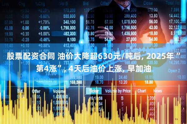 股票配资合同 油价大降超630元/吨后, 2025年“第4涨”, 4天后油价上涨, 早加油