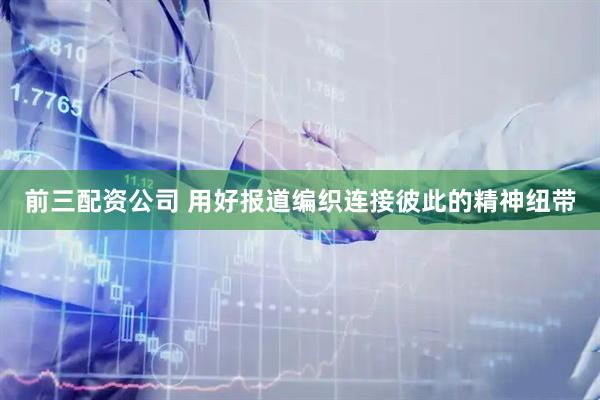 前三配资公司 用好报道编织连接彼此的精神纽带
