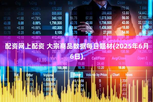 配资网上配资 大宗商品数据每日题材(2025年6月6日)