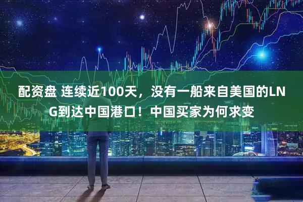 配资盘 连续近100天，没有一船来自美国的LNG到达中国港口！中国买家为何求变