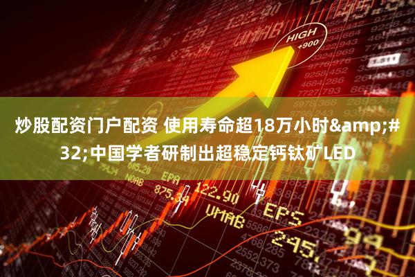 炒股配资门户配资 使用寿命超18万小时&#32;中国学者研制出超稳定钙钛矿LED
