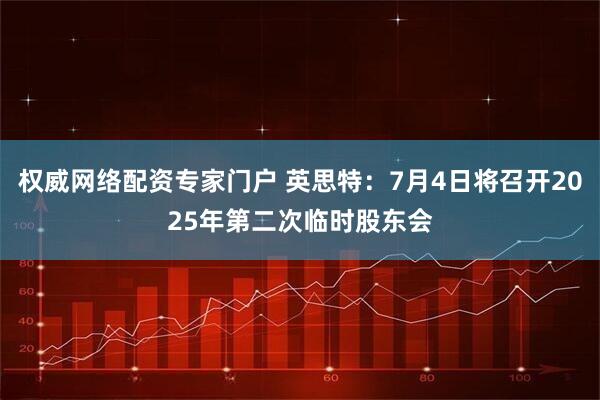权威网络配资专家门户 英思特：7月4日将召开2025年第二次临时股东会