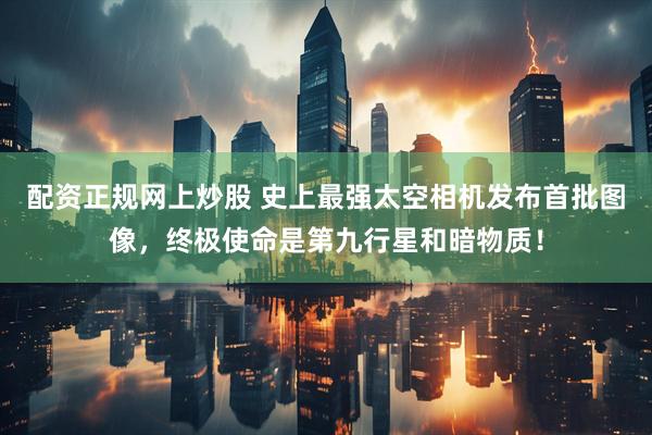 配资正规网上炒股 史上最强太空相机发布首批图像，终极使命是第九行星和暗物质！