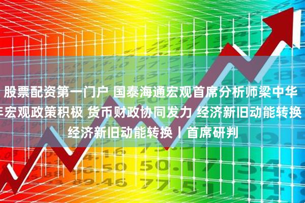 股票配资第一门户 国泰海通宏观首席分析师梁中华  ： 2026年宏观政策积极 货币财政协同发力 经济新旧动能转换丨首席研判